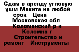 Сдам в аренду угловую ушм Макита на любой срок › Цена ­ 200 - Московская обл., Коломенский р-н, Коломна г. Строительство и ремонт » Инструменты   
